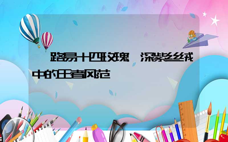 路易十四玫瑰:深紫丝绒中的王者风范